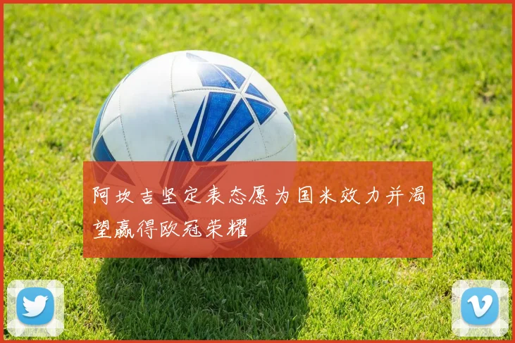 阿坎吉坚定表态愿为国米效力并渴望赢得欧冠荣耀