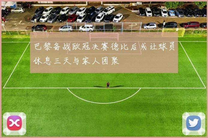 巴黎备战欧冠决赛德比后或让球员休息三天与家人团聚