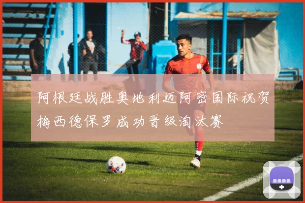 阿根廷战胜奥地利迈阿密国际祝贺梅西德保罗成功晋级淘汰赛