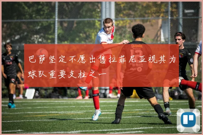 巴萨坚定不愿出售拉菲尼亚视其为球队重要支柱之一