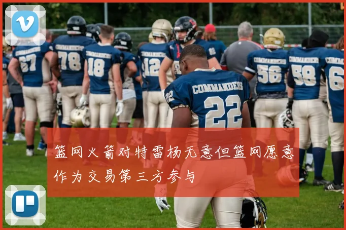 篮网火箭对特雷杨无意但篮网愿意作为交易第三方参与
