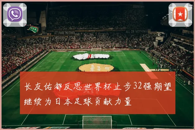 长友佑都反思世界杯止步32强期望继续为日本足球贡献力量