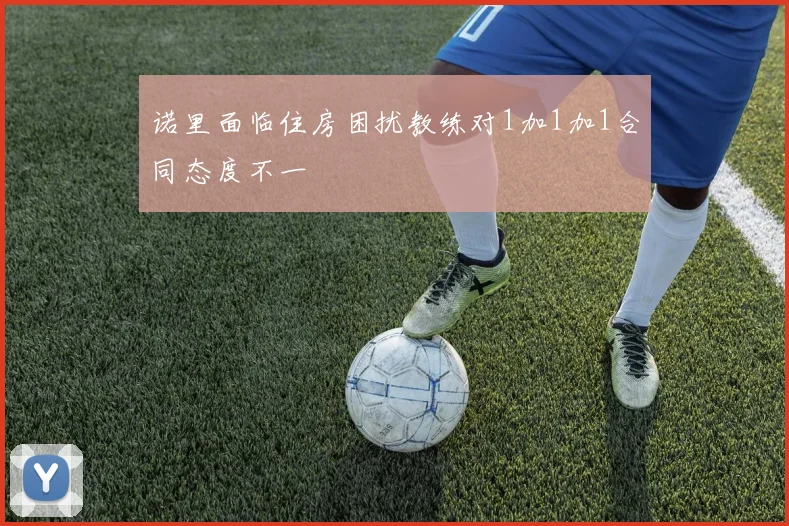 诺里面临住房困扰教练对1加1加1合同态度不一