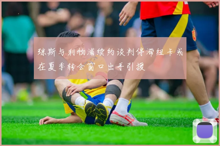 琼斯与利物浦续约谈判停滞纽卡或在夏季转会窗口出手引援