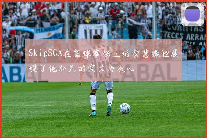SkipSGA在篮球赛场上的智慧操控展现了他非凡的实力与决心