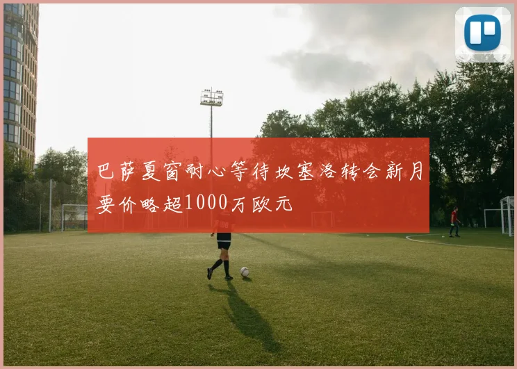 巴萨夏窗耐心等待坎塞洛转会新月要价略超1000万欧元