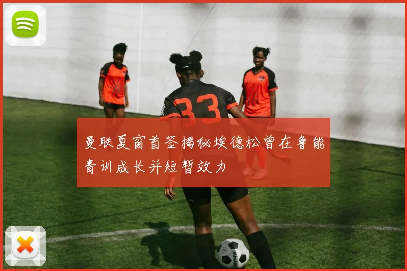 曼联夏窗首签揭秘埃德松曾在鲁能青训成长并短暂效力
