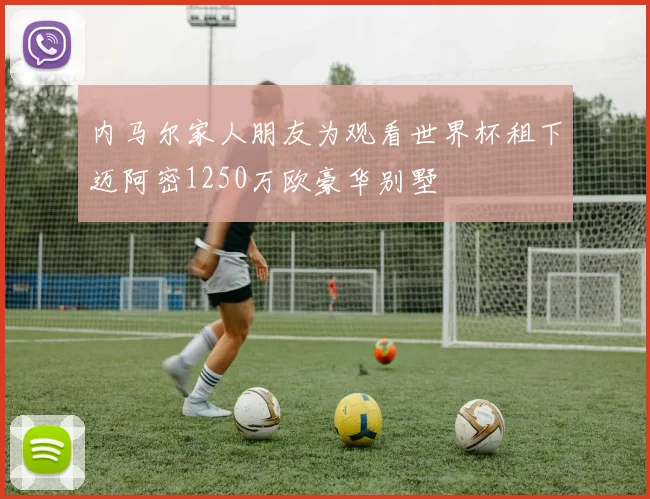 内马尔家人朋友为观看世界杯租下迈阿密1250万欧豪华别墅