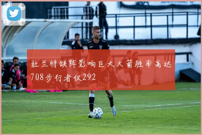 杜兰特缺阵影响巨大火箭胜率高达708步行者仅292