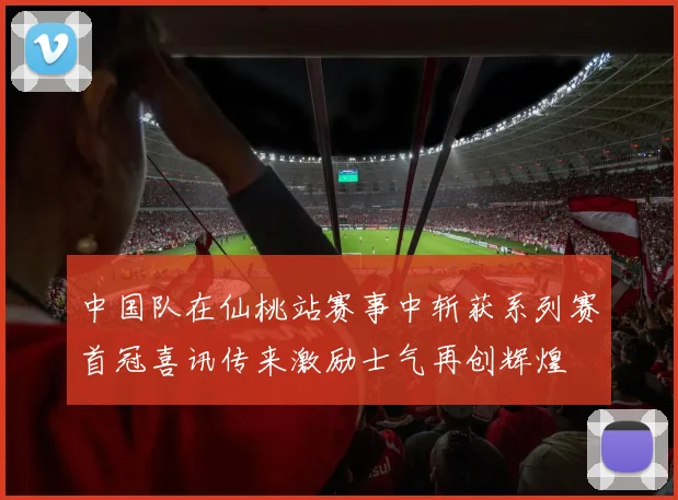 中国队在仙桃站赛事中斩获系列赛首冠喜讯传来激励士气再创辉煌