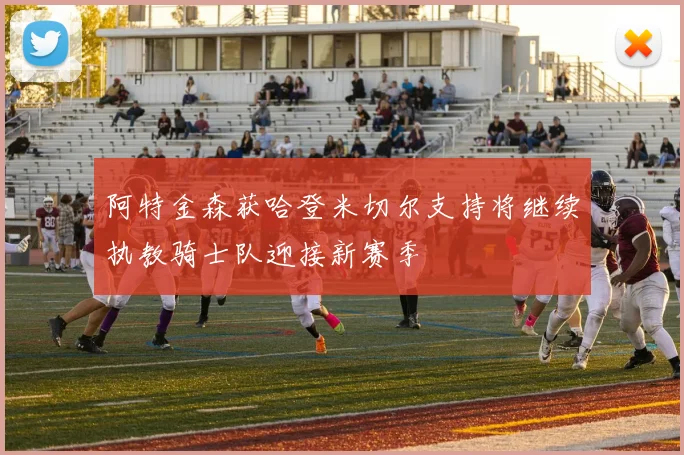 阿特金森获哈登米切尔支持将继续执教骑士队迎接新赛季