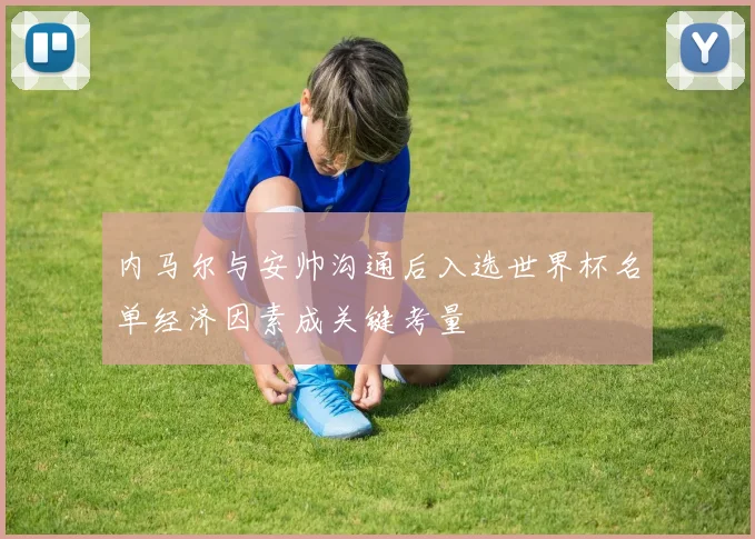 内马尔与安帅沟通后入选世界杯名单经济因素成关键考量