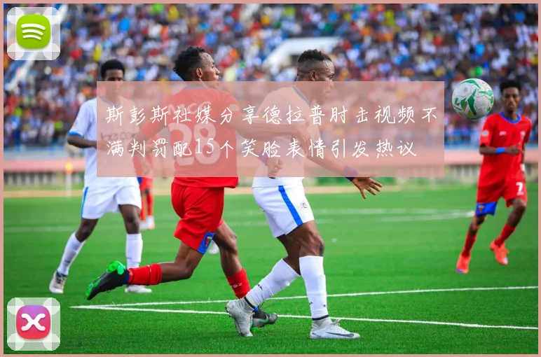 斯彭斯社媒分享德拉普肘击视频不满判罚配15个笑脸表情引发热议