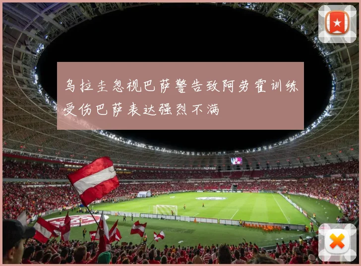 乌拉圭忽视巴萨警告致阿劳霍训练受伤巴萨表达强烈不满