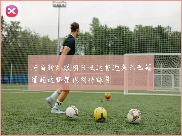 河南新外援明日抵达将迎来巴西籍葡超边锋替代网传球员