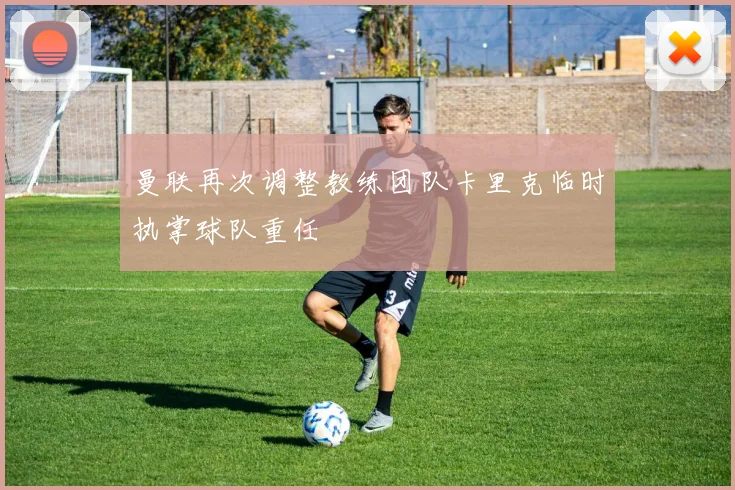 曼联再次调整教练团队卡里克临时执掌球队重任