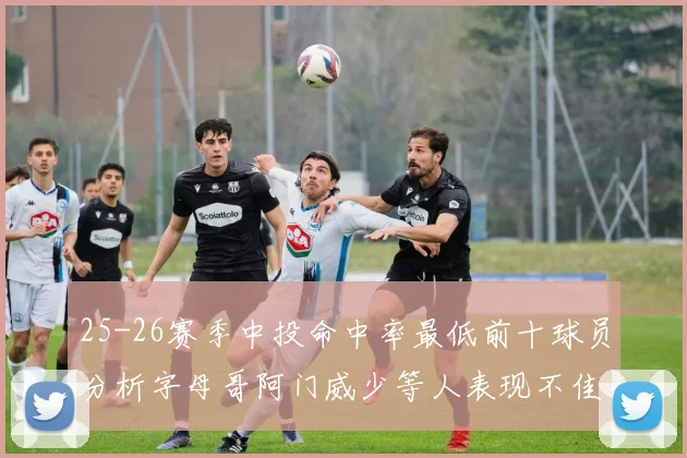 25-26赛季中投命中率最低前十球员分析字母哥阿门威少等人表现不佳
