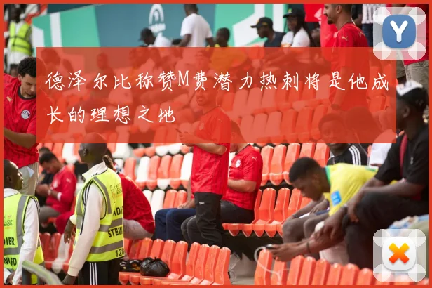 德泽尔比称赞M费潜力热刺将是他成长的理想之地