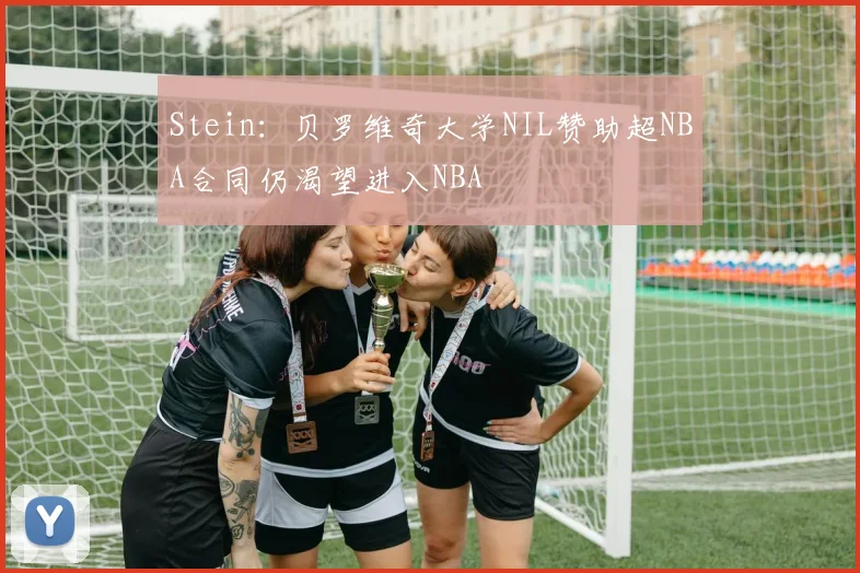 Stein：贝罗维奇大学NIL赞助超NBA合同仍渴望进入NBA