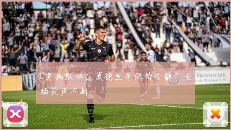 C罗幽默回应莫德里奇保持冷静引全场笑声不断