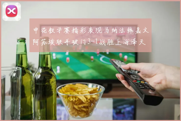 申花教学赛精彩表现马纳法韩嘉文阿苏埃联手破门3-1战胜上海泽天