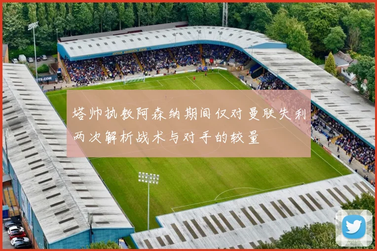 塔帅执教阿森纳期间仅对曼联失利两次解析战术与对手的较量