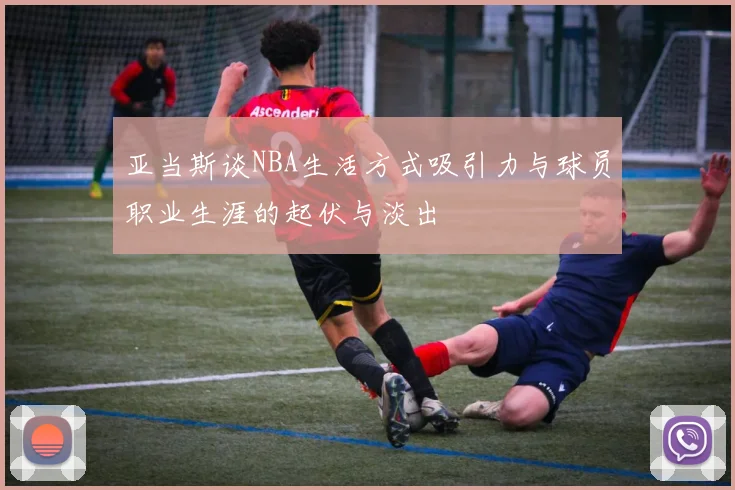 亚当斯谈NBA生活方式吸引力与球员职业生涯的起伏与淡出