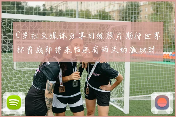 C罗社交媒体分享训练照片期待世界杯首战即将来临还有两天的激动时刻