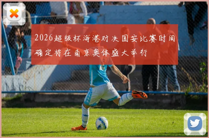 2026超级杯海港对决国安比赛时间确定将在南京奥体盛大举行