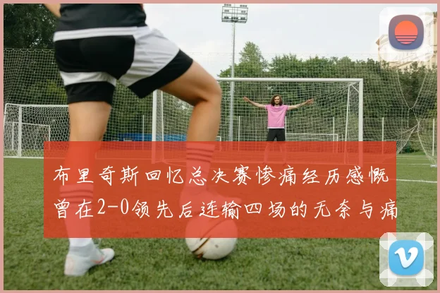 布里奇斯回忆总决赛惨痛经历感慨曾在2-0领先后连输四场的无奈与痛苦